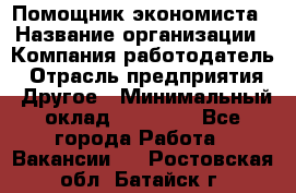 Помощник экономиста › Название организации ­ Компания-работодатель › Отрасль предприятия ­ Другое › Минимальный оклад ­ 21 000 - Все города Работа » Вакансии   . Ростовская обл.,Батайск г.